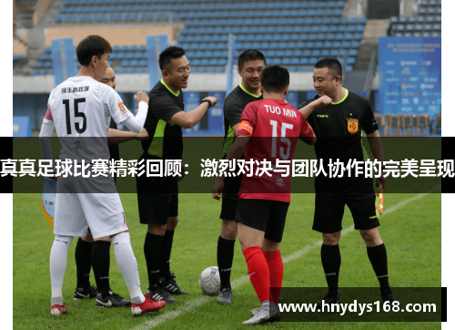 真真足球比赛精彩回顾：激烈对决与团队协作的完美呈现