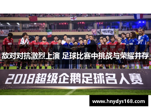 敌对对抗激烈上演 足球比赛中挑战与荣耀并存