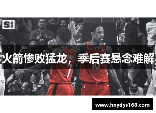 火箭惨败猛龙，季后赛悬念难解