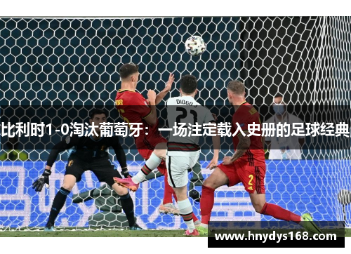 比利时1-0淘汰葡萄牙:一场注定载入史册的足球经典