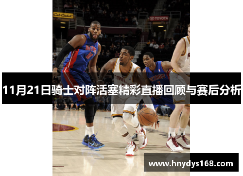 11月21日骑士对阵活塞精彩直播回顾与赛后分析