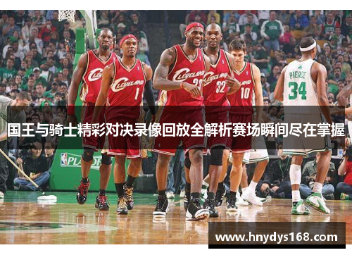 国王与骑士精彩对决录像回放全解析赛场瞬间尽在掌握