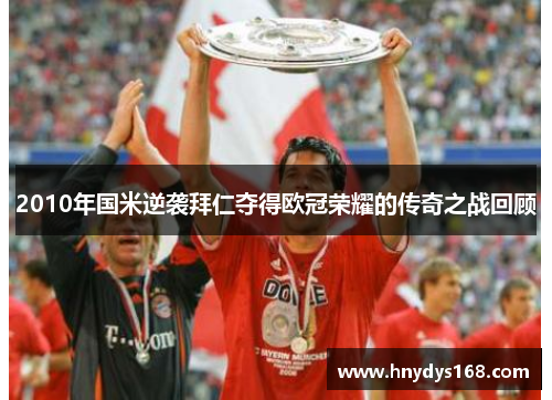 2010年国米逆袭拜仁夺得欧冠荣耀的传奇之战回顾
