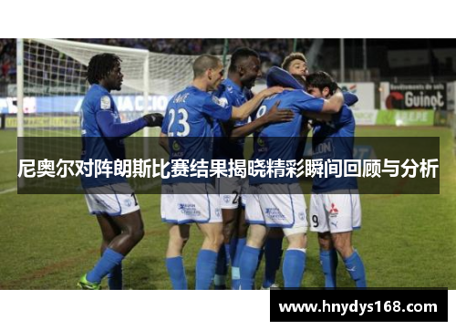 尼奥尔对阵朗斯比赛结果揭晓精彩瞬间回顾与分析