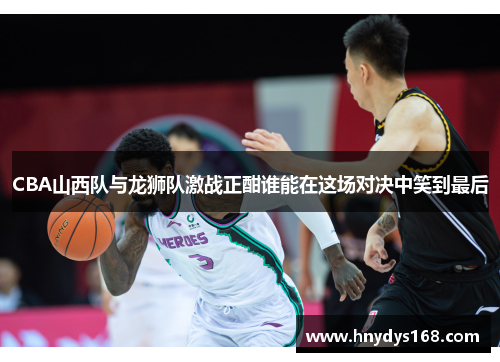 CBA山西队与龙狮队激战正酣谁能在这场对决中笑到最后