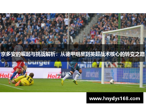 京多安的崛起与挑战解析：从德甲明星到英超战术核心的转变之路