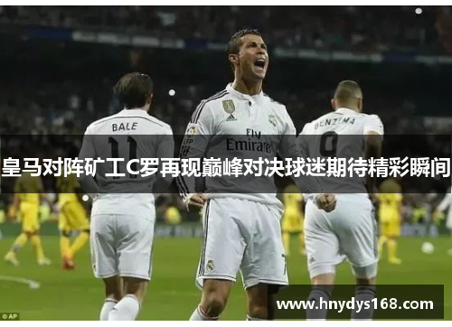 皇马对阵矿工C罗再现巅峰对决球迷期待精彩瞬间