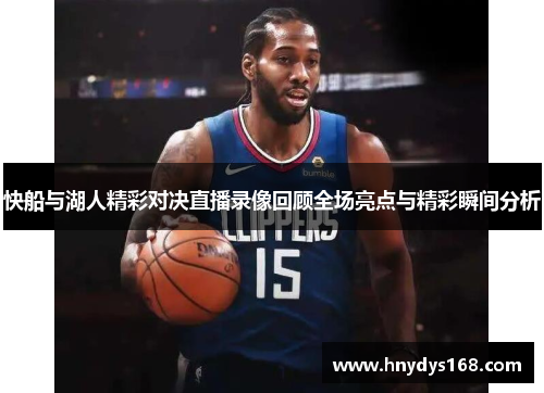 快船与湖人精彩对决直播录像回顾全场亮点与精彩瞬间分析