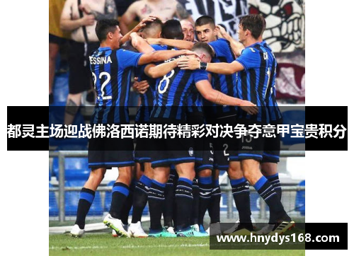都灵主场迎战佛洛西诺期待精彩对决争夺意甲宝贵积分
