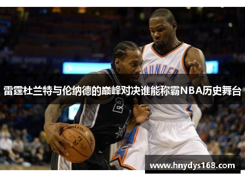 雷霆杜兰特与伦纳德的巅峰对决谁能称霸NBA历史舞台