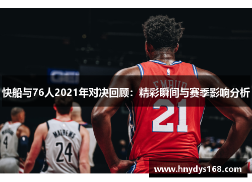 快船与76人2021年对决回顾：精彩瞬间与赛季影响分析